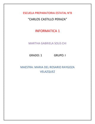 ESCUELA PREPARATORIA ESTATAL N°8 
“CARLOS CASTILLO PERAZA” 
INFORMATICA 1 
MARTHA GABRIELA SOLIS CHI 
GRADO: 1 GRUPO: I 
M...