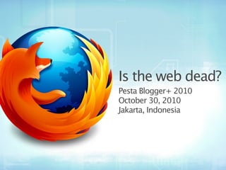 Is the web dead?
Pesta Blogger+ 2010
October 30, 2010
Jakarta, Indonesia
 