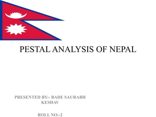 PESTAL ANALYSIS OF NEPAL
PRESENTED BY:- BADE SAURABH
KESHAV
ROLL NO:-2
 