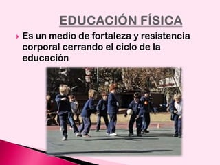 

Es un medio de fortaleza y resistencia
corporal cerrando el ciclo de la
educación

 