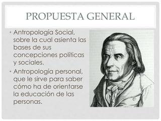 PROPUESTA GENERAL
• Antropología Social,
sobre la cual asienta las
bases de sus
concepciones políticas
y sociales.
• Antropología personal,
que le sirve para saber
cómo ha de orientarse
la educación de las
personas.
 