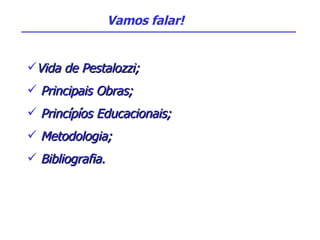 Vida de Pestalozzi; Principais Obras; Princípíos Educacionais; Metodologia; Bibliografia. Vamos falar! 