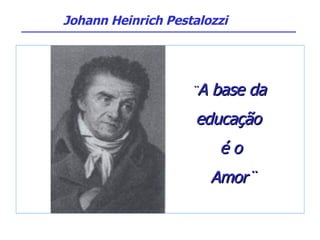 ¨ A base da  educação  é o Amor¨ Johann Heinrich Pestalozzi                                          