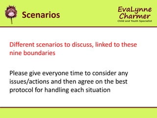 Scenarios
Different scenarios to discuss, linked to these
nine boundaries
Please give everyone time to consider any
issues/actions and then agree on the best
protocol for handling each situation
 
