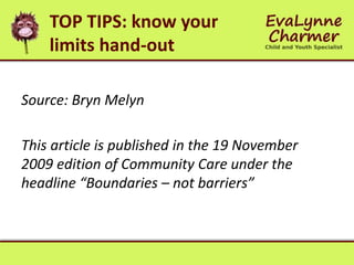 TOP TIPS: know your
limits hand-out
Source: Bryn Melyn
This article is published in the 19 November
2009 edition of Community Care under the
headline “Boundaries – not barriers”
 