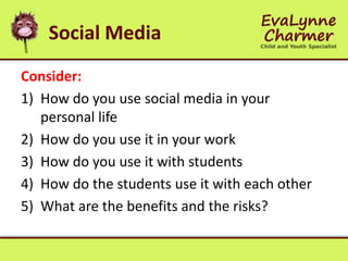 Social Media
Consider:
1) How do you use social media in your
personal life
2) How do you use it in your work
3) How do you use it with students
4) How do the students use it with each other
5) What are the benefits and the risks?
 