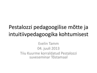 Pestalozzi pedagoogilise mõtte ja
intuitiivpedagoogika kohtumisest
Evelin Tamm
04. juuli 2013
Tiiu Kuurme korraldatud Pestalozzi
suveseminar Tõstamaal

 