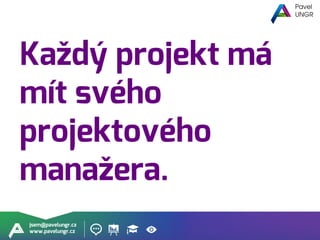jsem@pavelungr.cz
www.pavelungr.cz
Každý projekt má
mít svého
projektového
manažera.
 