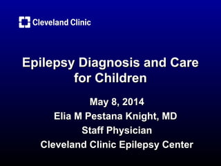 Epilepsy Diagnosis and CareEpilepsy Diagnosis and Care
for Childrenfor Children
May 8, 2014May 8, 2014
Elia M Pestana Knight, MDElia M Pestana Knight, MD
Staff PhysicianStaff Physician
Cleveland Clinic Epilepsy CenterCleveland Clinic Epilepsy Center
 