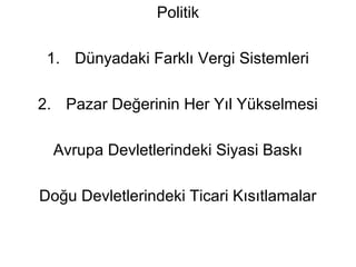 Politik 
1. Dünyadaki Farklı Vergi Sistemleri 
2. Pazar Değerinin Her Yıl Yükselmesi 
Avrupa Devletlerindeki Siyasi Baskı 
Doğu Devletlerindeki Ticari Kısıtlamalar 
 