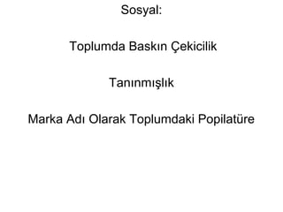 Sosyal: 
Toplumda Baskın Çekicilik 
Tanınmışlık 
Marka Adı Olarak Toplumdaki Popilatüre 
 