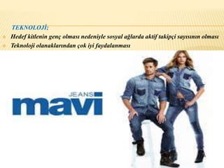 TEKNOLOJİ; 
 Hedef kitlenin genç olması nedeniyle sosyal ağlarda aktif takipçi sayısının olması 
 Teknoloji olanaklarından çok iyi faydalanması 

