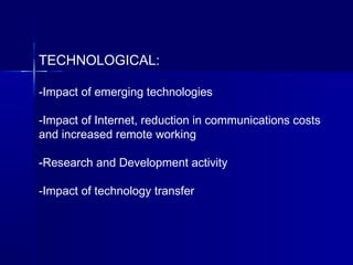 TECHNOLOGICAL:
-Impact of emerging technologies
-Impact of Internet, reduction in communications costs
and increased remote working
-Research and Development activity
-Impact of technology transfer
 