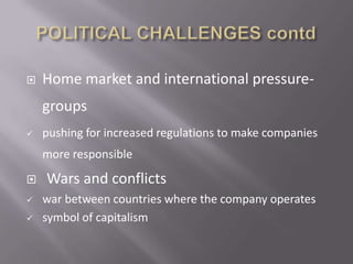    Home market and international pressure-
    groups
   pushing for increased regulations to make companies
    more responsible
   Wars and conflicts
   war between countries where the company operates
   symbol of capitalism
 