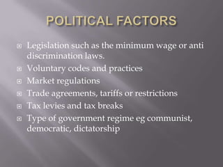    Legislation such as the minimum wage or anti
    discrimination laws.
   Voluntary codes and practices
   Market regulations
   Trade agreements, tariffs or restrictions
   Tax levies and tax breaks
   Type of government regime eg communist,
    democratic, dictatorship
 