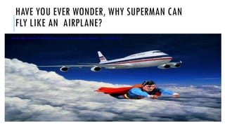 HAVE YOU EVER WONDER, WHY SUPERMAN CAN
FLY LIKE AN AIRPLANE?
 