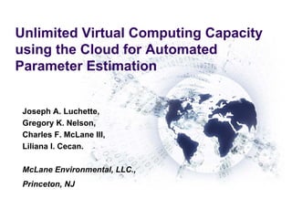 Joseph A. Luchette,
Gregory K. Nelson,
Charles F. McLane III,
Liliana I. Cecan.
McLane Environmental, LLC.,
Princeton, NJ
Unlimited Virtual Computing Capacity
using the Cloud for Automated
Parameter Estimation
 