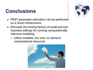 Conclusions
PEST parameter estimation can be performed
on a cloud infrastructure.
Eliminate the limiting factors of small-mid size
business settings for running computationally
intensive modeling.
Utilize scalable, low cost, on demand
computational resources
 
