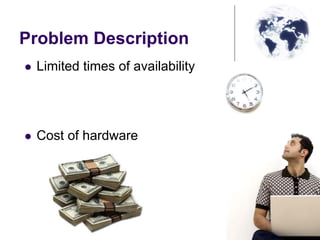 Problem Description
Limited times of availability
Cost of hardware
 