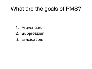 What are the goals of PMS?
1. Prevention.
2. Suppression.
3. Eradication.
 