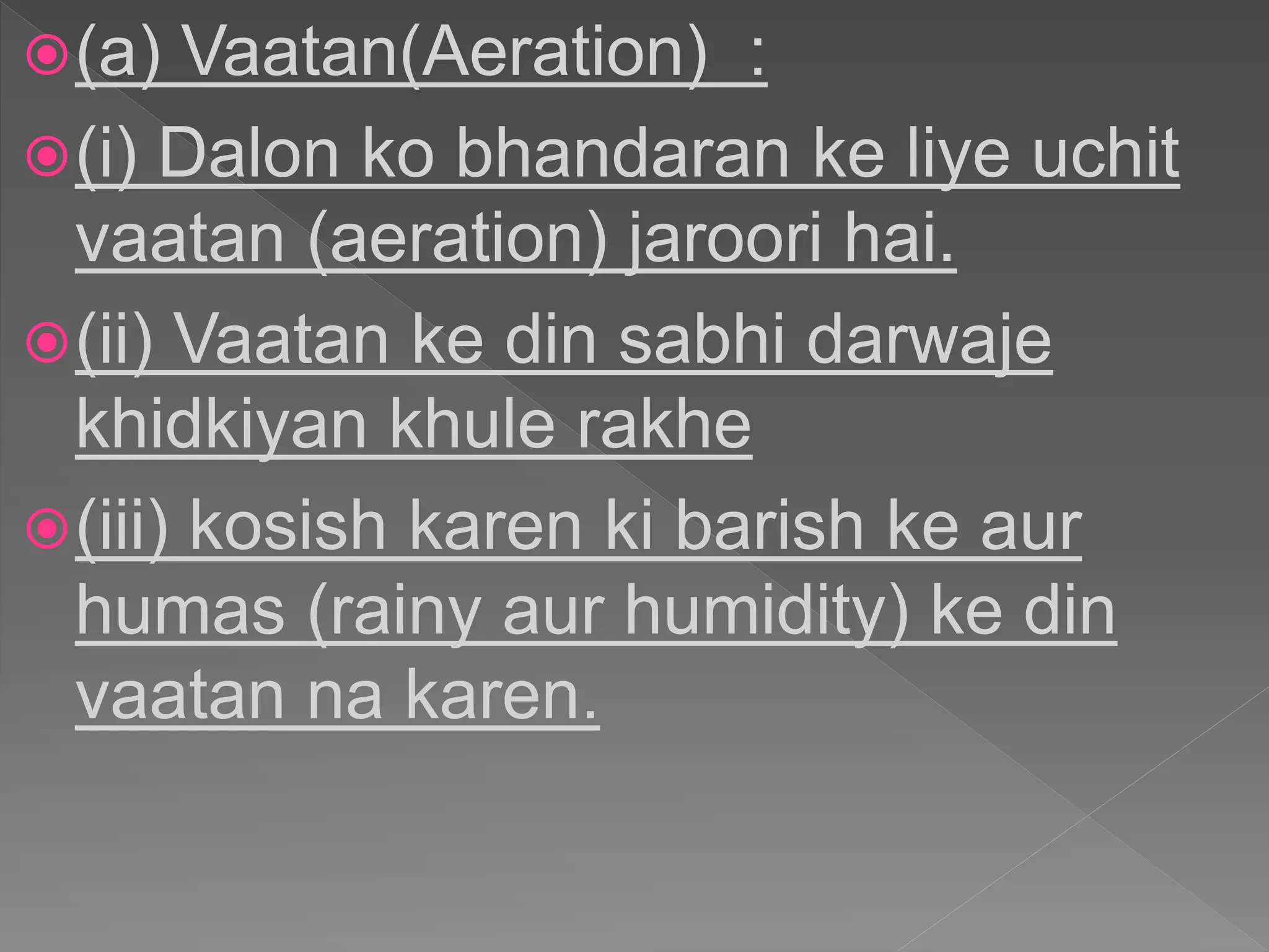 (a) Vaatan(Aeration) :
(i) Dalon ko bhandaran ke liye uchit
vaatan (aeration) jaroori hai.
(ii) Vaatan ke din sabhi darwaje
khidkiyan khule rakhe
(iii) kosish karen ki barish ke aur
humas (rainy aur humidity) ke din
vaatan na karen.
 
