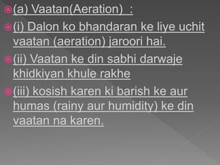 (a) Vaatan(Aeration) :
(i) Dalon ko bhandaran ke liye uchit
vaatan (aeration) jaroori hai.
(ii) Vaatan ke din sabhi darwaje
khidkiyan khule rakhe
(iii) kosish karen ki barish ke aur
humas (rainy aur humidity) ke din
vaatan na karen.
 