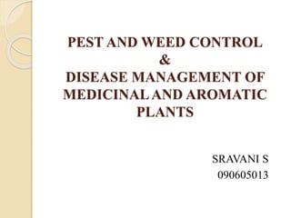 PEST AND WEED CONTROL
&
DISEASE MANAGEMENT OF
MEDICINALAND AROMATIC
PLANTS
SRAVANI S
090605013
 