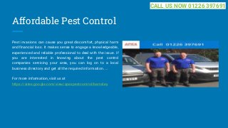 Affordable Pest Control
Pest invasions can cause you great discomfort, physical harm
and financial loss. It makes sense to engage a knowledgeable,
experienced and reliable professional to deal with the issue. If
you are interested in knowing about the pest control
companies servicing your area, you can log on to a local
business directory and get all the required information. ...
For more information, visit us at
https://sites.google.com/view/apexpestcontrol/barnsley
CALL US NOW 01226 397691
 