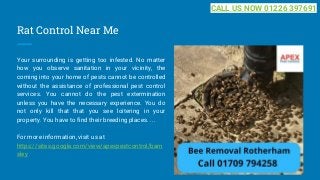 Rat Control Near Me
Your surrounding is getting too infested. No matter
how you observe sanitation in your vicinity, the
coming into your home of pests cannot be controlled
without the assistance of professional pest control
services. You cannot do the pest extermination
unless you have the necessary experience. You do
not only kill that that you see loitering in your
property. You have to find their breeding places. ...
For more information, visit us at
https://sites.google.com/view/apexpestcontrol/barn
sley
CALL US NOW 01226 397691
 