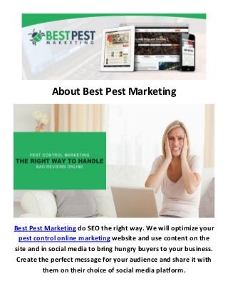 About Best Pest Marketing
Best Pest Marketing do SEO the right way. We will optimize your
pest control online marketing website and use content on the
site and in social media to bring hungry buyers to your business.
Create the perfect message for your audience and share it with
them on their choice of social media platform.
 