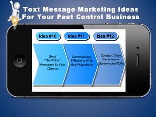 Text Message Marketing Ideas
For Your Pest Control Business
Idea #10Idea #10 Idea #11Idea #11 Idea #12Idea #12
Send
“Thank You”
Messages to Your
Clients
Communicate
Efficiently With
Staff Members
Conduct Client
Satisfaction
Surveys and Polls
 