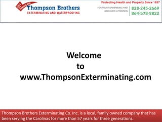Thompson Brothers Exterminating Co. Inc. is a local, family owned company that has
been serving the Carolinas for more than 57 years for three generations.
Welcome
to
www.ThompsonExterminating.com
 