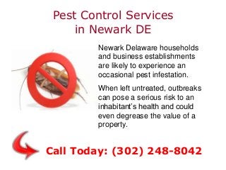 Pest Control Services
in Newark DE
Newark Delaware households
and business establishments
are likely to experience an
occasional pest infestation.
When left untreated, outbreaks
can pose a serious risk to an
inhabitant’s health and could
even degrease the value of a
property.
Call Today: (302) 248-8042
 