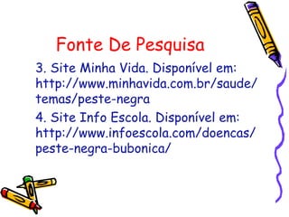 Fonte De Pesquisa
3. Site Minha Vida. Disponível em:
http://www.minhavida.com.br/saude/
temas/peste-negra
4. Site Info Escola. Disponível em:
http://www.infoescola.com/doencas/
peste-negra-bubonica/
 
