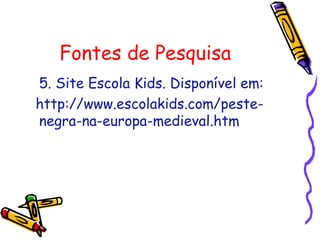 Fontes de Pesquisa
5. Site Escola Kids. Disponível em:
http://www.escolakids.com/peste-
negra-na-europa-medieval.htm
 