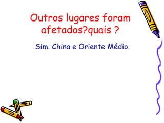 Outros lugares foram
afetados?quais ?
Sim. China e Oriente Médio.
 