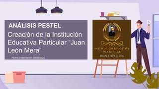 ANÁLISIS PESTEL
Fecha presentación: 08/06/2023
Creación de la Institución
Educativa Particular “Juan
León Mera”
 