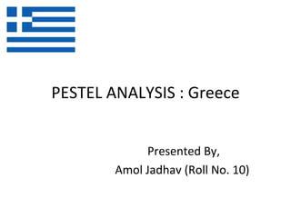 PESTEL ANALYSIS : Greece


             Presented By,
        Amol Jadhav (Roll No. 10)
 