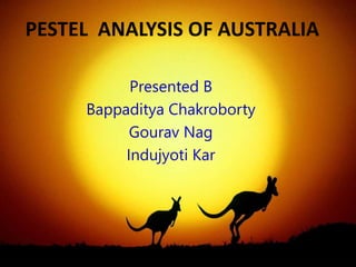 PESTEL ANALYSIS OF AUSTRALIA
Presented B
Bappaditya Chakroborty
Gourav Nag
Indujyoti Kar
 