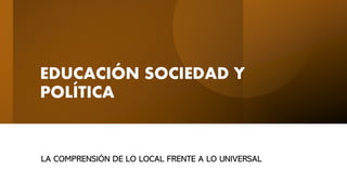 Análisis del Entorno Educativo: PESTEL
Carlos Manuel Massuh Villavicencio
EDUCACIÓN SOCIEDAD Y
POLÍTICA
LA COMPRENSIÓN DE LO LOCAL FRENTE A LO UNIVERSAL
 