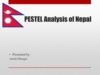 PESTEL Analysis of Nepal 
• Presented by: 
Amish Dhungel 
 