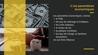 2 Les paramètres
économiques
le PNB,
les taux de chômage et d’inflation,
les coûts salariaux,
le niveau de vie,
la politique monétaire,
les taux de change ou barrières
douanières,
Les paramètres économiques, comme
ont une forte influence
 