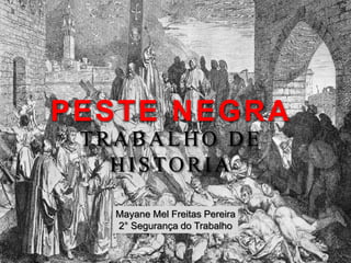 PESTE NEGRA
TRABALHO DE
HISTORIA
Mayane Mel Freitas Pereira
2° Segurança do Trabalho
 