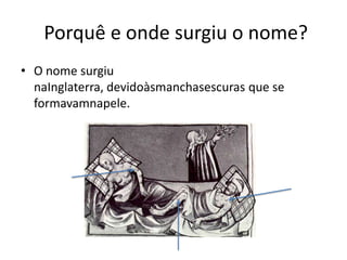  Porquê e onde surgiu o nome?O nome surgiu naInglaterra, devidoàsmanchasescuras que se formavamnapele.