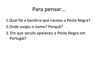 Para pensar... 1.Qual foi a bactéria que causou a Peste Negra? 2.Onde surgiu o nome? Porquê? 3. Em que século apareceu a Peste Negra em Portugal? 