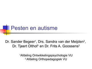 Pesten en autisme Dr. Sander Begeer 1 , Drs. Sandra van der Meijden 2 ,  Dr. Tjeert Olthof 1  en Dr. Frits A. Goossens 2 1 Afdeling Ontwikkelingspsychologie VU 2  Afdeling Orthopedagogiek VU 