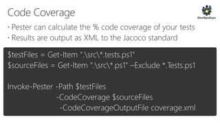 $testFiles = Get-Item ".src*.tests.ps1"
$sourceFiles = Get-Item ".src*.ps1" –Exclude *.Tests.ps1
Invoke-Pester -Path $testFiles
-CodeCoverage $sourceFiles
-CodeCoverageOutputFile coverage.xml
 