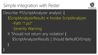 Describe 'PSScriptAnalyzer analysis' {
$ScriptAnalyzerResults = Invoke-ScriptAnalyzer
-Path "*.ps1"
-Severity Warning
It 'Should not return any violation' {
$ScriptAnalyzerResults | Should BeNullOrEmpty
}
}
 