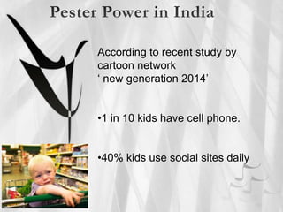 According to recent study by
cartoon network
‘ new generation 2014’
•1 in 10 kids have cell phone.
•40% kids use social sites daily
 