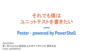 それでも僕は
ユニットテストを書きたい
Pester - powered by PowerShell
2016/4/9(Sat)
第 6 回 PowerShell 勉強会 @日本マイクロソフト 関西支店
Twitter: @HIDARI0415
 